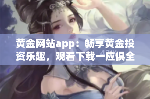 黃金網(wǎng)站app：暢享黃金投資樂趣，觀看下載一應俱全