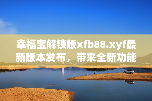 幸福寶解鎖版xfb88.xyf最新版本發(fā)布，帶來全新功能及體驗(yàn)