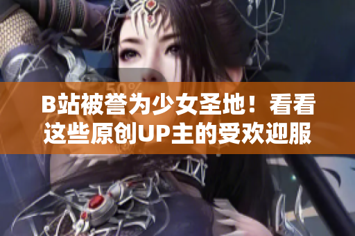 B站被譽為少女圣地！看看這些原創(chuàng)UP主的受歡迎服飾吧！