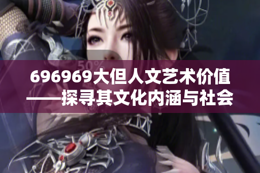 696969大但人文藝術(shù)價(jià)值——探尋其文化內(nèi)涵與社會(huì)意義