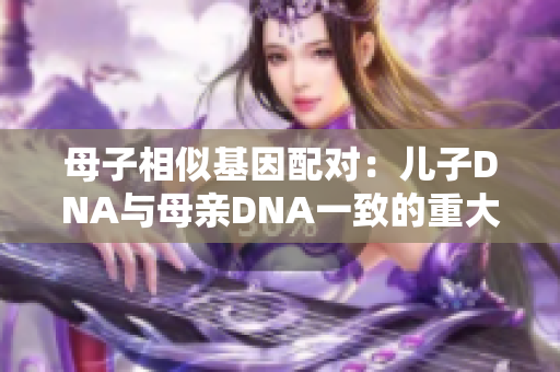 母子相似基因配對：兒子DNA與母親DNA一致的重大發(fā)現(xiàn)