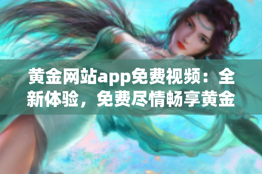 黃金網(wǎng)站app免費視頻：全新體驗，免費盡情暢享黃金視頻福利