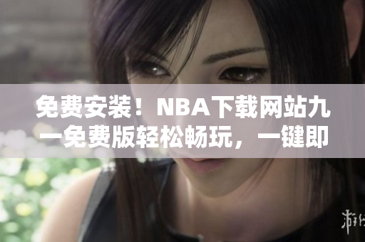 免費(fèi)安裝！NBA下載網(wǎng)站九一免費(fèi)版輕松暢玩，一鍵即可體驗(yàn)