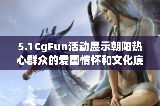 5.1CgFun活動展示朝陽熱心群眾的愛國情懷和文化底蘊