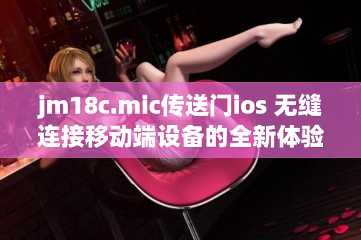 jm18c.mic傳送門ios 無縫連接移動(dòng)端設(shè)備的全新體驗(yàn)