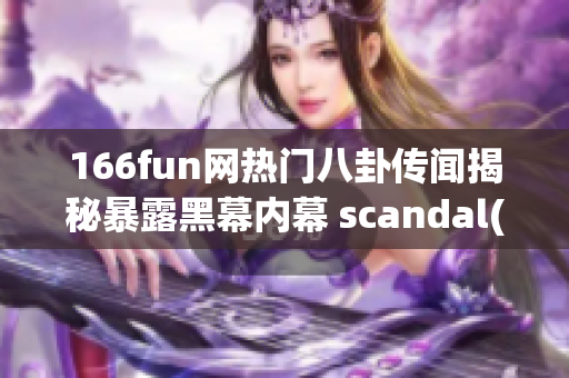 166fun網(wǎng)熱門八卦傳聞揭秘暴露黑幕內(nèi)幕 scandal(1)