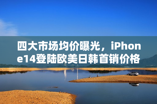 四大市場均價(jià)曝光，iPhone14登陸歐美日韓首銷價(jià)格預(yù)測