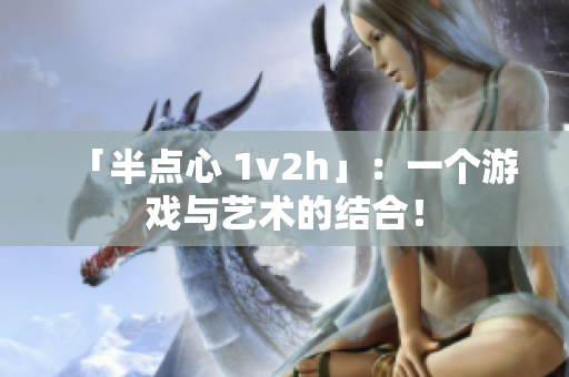 「半點心 1v2h」：一個游戲與藝術(shù)的結(jié)合！