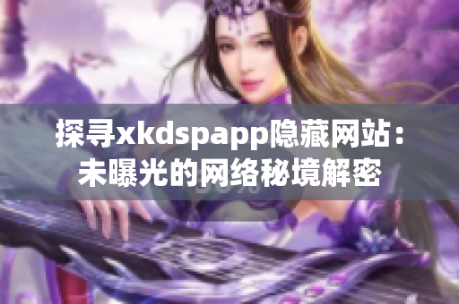 探尋xkdspapp隱藏網(wǎng)站：未曝光的網(wǎng)絡(luò)秘境解密