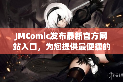 JMComic發(fā)布最新官方網(wǎng)站入口，為您提供最便捷的下載通道