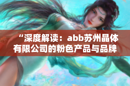 “深度解讀：abb蘇州晶體有限公司的粉色產(chǎn)品與品牌戰(zhàn)略”