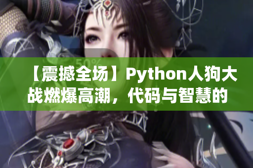 【震撼全場】Python人狗大戰(zhàn)燃爆高潮，代碼與智慧的正面碰撞！