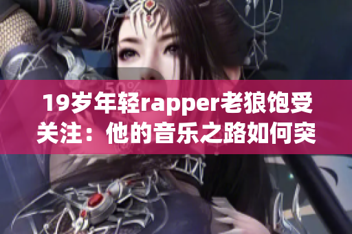 19歲年輕rapper老狼飽受關注：他的音樂之路如何突破重圍？(1)