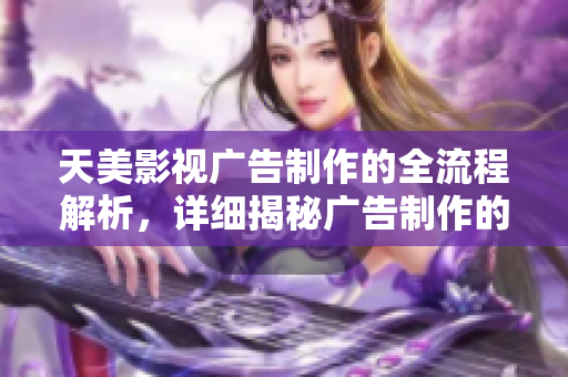 天美影視廣告制作的全流程解析，詳細(xì)揭秘廣告制作的步驟和要點