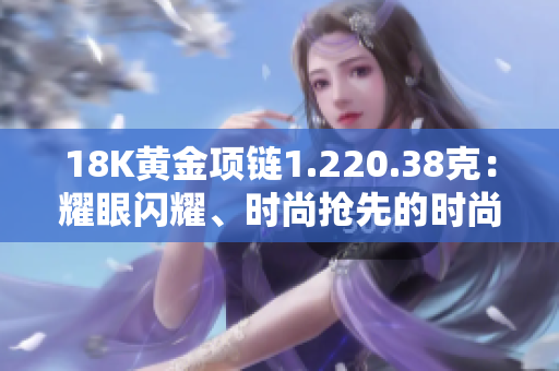 18K黃金項(xiàng)鏈1.220.38克：耀眼閃耀、時(shí)尚搶先的時(shí)尚飾品