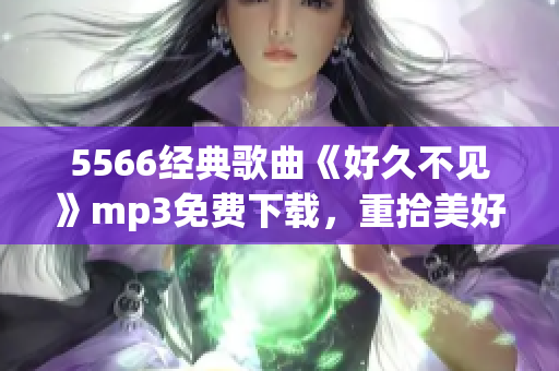 5566經(jīng)典歌曲《好久不見(jiàn)》mp3免費(fèi)下載，重拾美好回憶