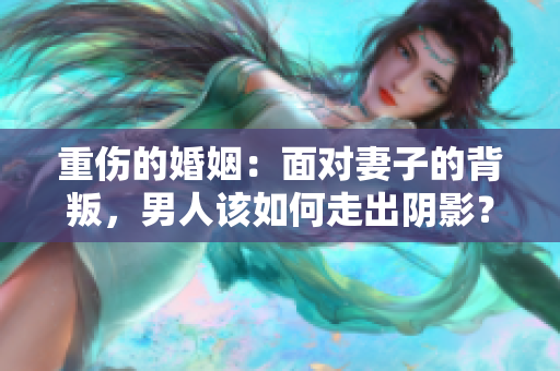 重傷的婚姻：面對(duì)妻子的背叛，男人該如何走出陰影？