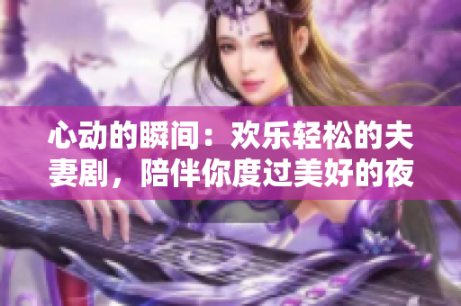 心動的瞬間：歡樂輕松的夫妻劇，陪伴你度過美好的夜晚