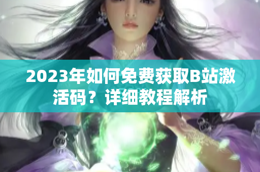 2023年如何免費(fèi)獲取B站激活碼？詳細(xì)教程解析