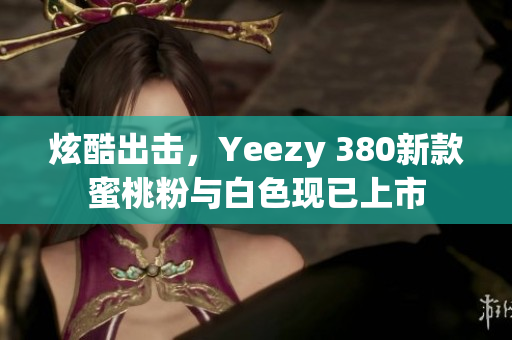 炫酷出擊，Yeezy 380新款蜜桃粉與白色現(xiàn)已上市