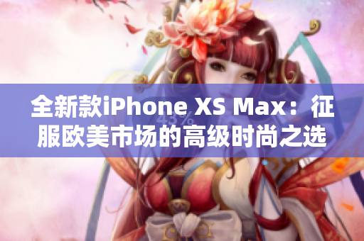 全新款iPhone XS Max：征服歐美市場(chǎng)的高級(jí)時(shí)尚之選