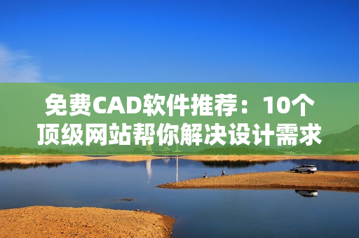 免費(fèi)CAD軟件推薦：10個(gè)頂級(jí)網(wǎng)站幫你解決設(shè)計(jì)需求