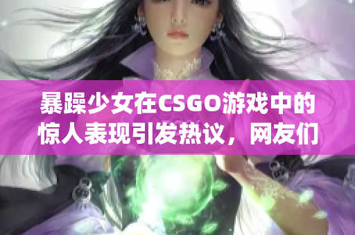 暴躁少女在CSGO游戲中的驚人表現(xiàn)引發(fā)熱議，網(wǎng)友們紛紛點(diǎn)贊(1)