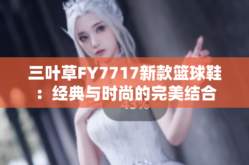 三葉草FY7717新款籃球鞋：經(jīng)典與時(shí)尚的完美結(jié)合