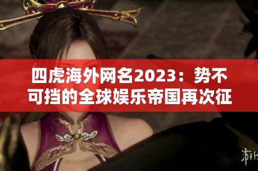 四虎海外網(wǎng)名2023：勢(shì)不可擋的全球娛樂(lè)帝國(guó)再次征服舞臺(tái)