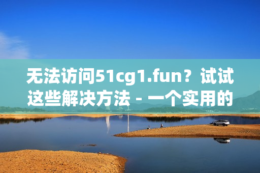 無法訪問51cg1.fun？試試這些解決方法 - 一個(gè)實(shí)用的指南