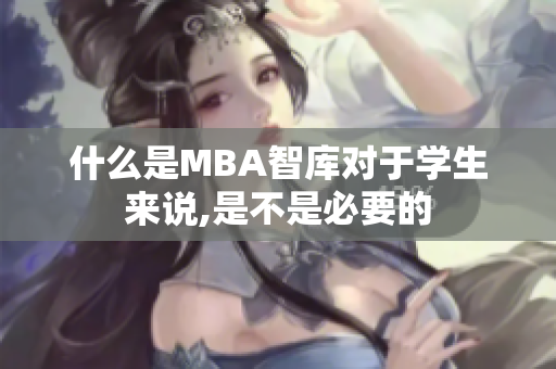 什么是MBA智庫對(duì)于學(xué)生來說,是不是必要的