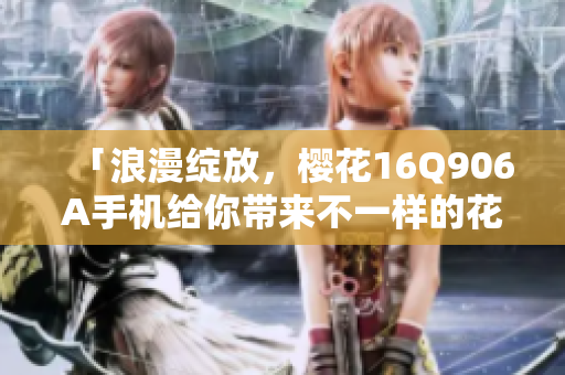 「浪漫綻放，櫻花16Q906A手機(jī)給你帶來不一樣的花樣」