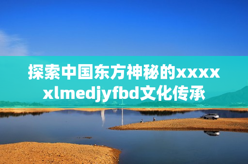 探索中國東方神秘的xxxxxlmedjyfbd文化傳承