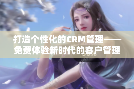 打造個(gè)性化的CRM管理——免費(fèi)體驗(yàn)新時(shí)代的客戶(hù)管理工具