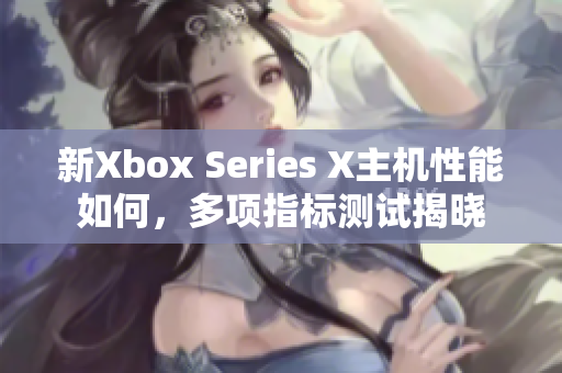 新Xbox Series X主機(jī)性能如何，多項(xiàng)指標(biāo)測試揭曉