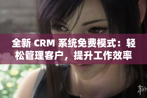 全新 CRM 系統(tǒng)免費模式：輕松管理客戶，提升工作效率