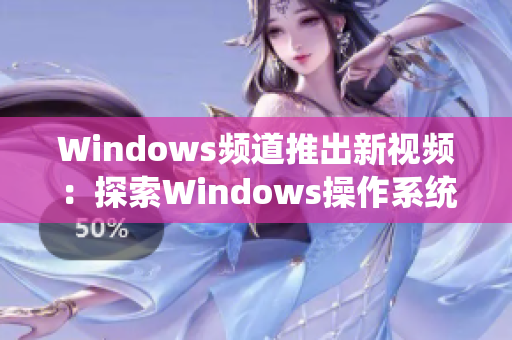 Windows頻道推出新視頻：探索Windows操作系統(tǒng)的全新功能