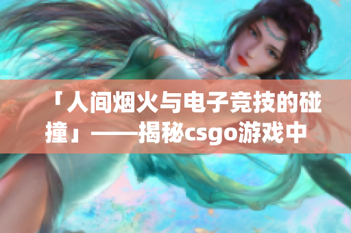 「人間煙火與電子競技的碰撞」——揭秘csgo游戲中那個(gè)暴躁的少女