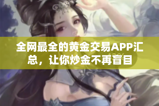 全網(wǎng)最全的黃金交易APP匯總，讓你炒金不再盲目