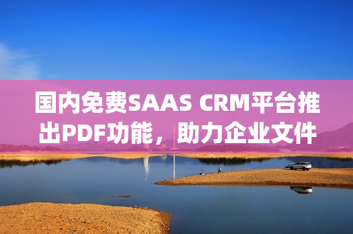 國內(nèi)免費(fèi)SAAS CRM平臺推出PDF功能，助力企業(yè)文件管理(1)