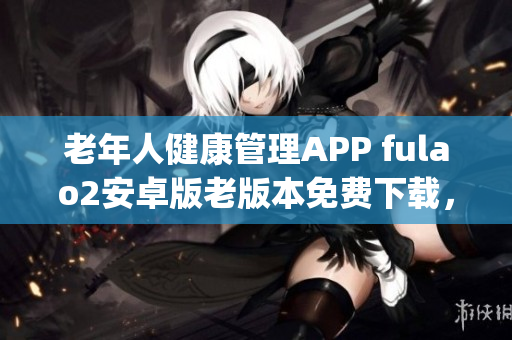 老年人健康管理APP fulao2安卓版老版本免費下載，滿足用戶需求(1)