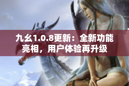 九幺1.0.8更新：全新功能亮相，用戶體驗再升級