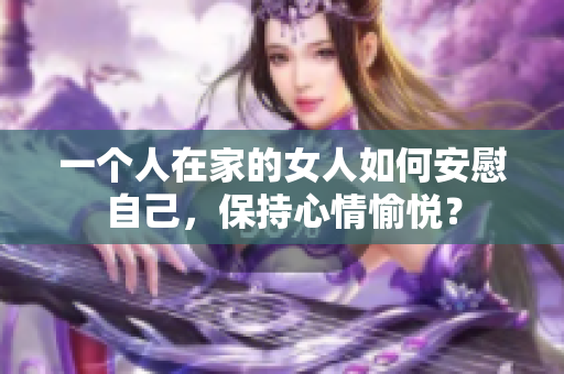 一個(gè)人在家的女人如何安慰自己，保持心情愉悅？