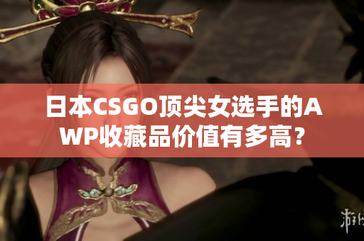 日本CSGO頂尖女選手的AWP收藏品價值有多高？