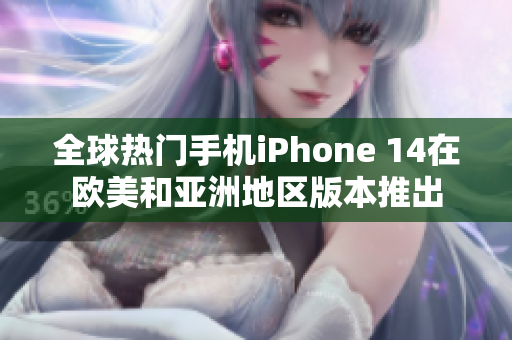 全球熱門手機(jī)iPhone 14在歐美和亞洲地區(qū)版本推出