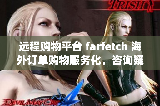 遠(yuǎn)程購物平臺 farfetch 海外訂單購物服務(wù)化，咨詢疑問加微信：FOT_CAIDA