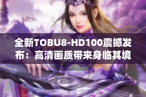 全新TOBU8-HD100震撼發(fā)布：高清畫質帶來身臨其境的視聽享受(1)