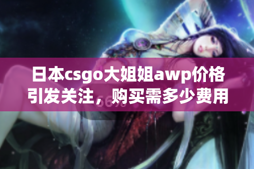 日本csgo大姐姐awp價(jià)格引發(fā)關(guān)注，購(gòu)買(mǎi)需多少費(fèi)用？