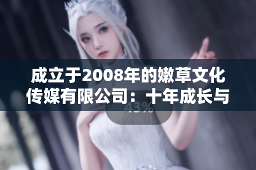 成立于2008年的嫩草文化傳媒有限公司：十年成長與品牌建設(shè)