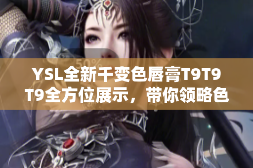 YSL全新千變色唇膏T9T9T9全方位展示，帶你領(lǐng)略色彩之美